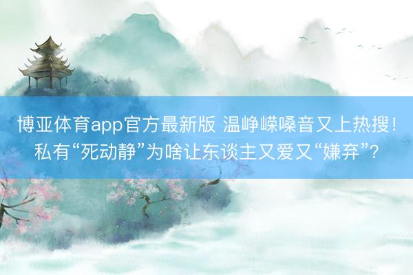 博亚体育app官方最新版 温峥嵘嗓音又上热搜！私有“死动静”为啥让东谈主又爱又“嫌弃”？