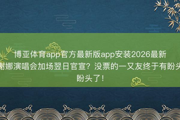 博亚体育app官方最新版app安装2026最新版 谢娜演唱会加场翌日官宣？没票的一又友终于有盼头了！