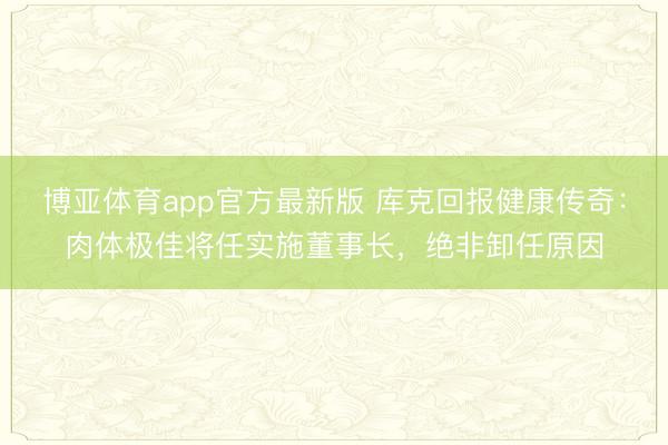 博亚体育app官方最新版 库克回报健康传奇:肉体极佳将任实施董事长,绝非卸任原因