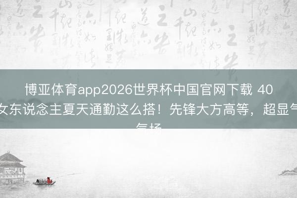 博亚体育app2026世界杯中国官网下载 40岁女东说念主夏天通勤这么搭！先锋大方高等，超显气场