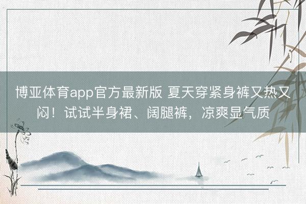 博亚体育app官方最新版 夏天穿紧身裤又热又闷!试试半身裙、阔腿裤,凉爽显气质
