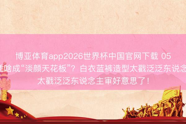 博亚体育app2026世界杯中国官网下载 05后小花邓恩熙凭啥成“淡颜天花板”?白衣蓝裤造型太戳泛泛东说念主审好意思了!