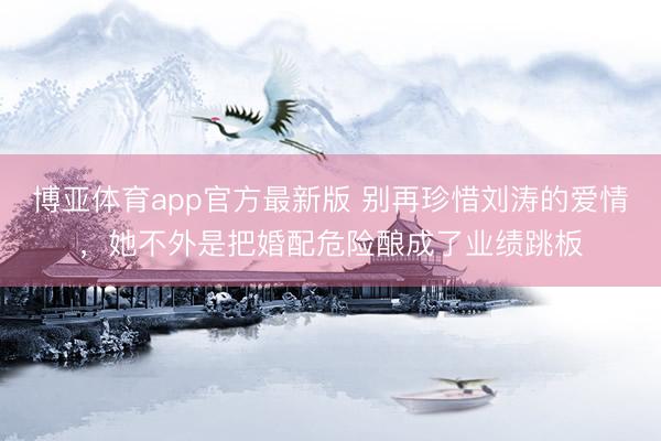 博亚体育app官方最新版 别再珍惜刘涛的爱情，她不外是把婚配危险酿成了业绩跳板