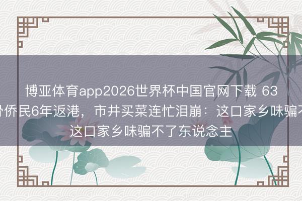 博亚体育app2026世界杯中国官网下载 63岁TVB老戏骨侨民6年返港,市井买菜连忙泪崩:这口家乡味骗不了东说念主