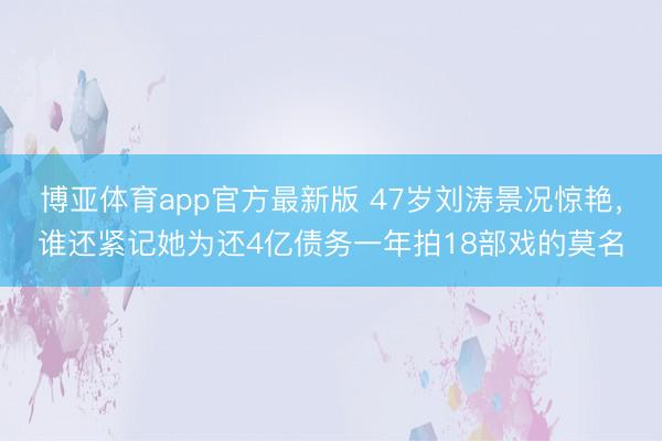 博亚体育app官方最新版 47岁刘涛景况惊艳，谁还紧记她为还4亿债务一年拍18部戏的莫名