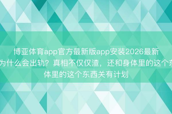 博亚体育app官方最新版app安装2026最新版 东说念主为什么会出轨？真相不仅仅渣，还和身体里的这个东西关有计划