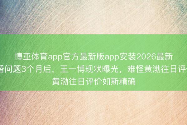 博亚体育app官方最新版app安装2026最新版 复兴成婚问题3个月后，王一博现状曝光，难怪黄渤往日评价如斯精确