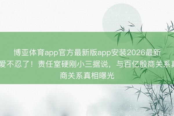 博亚体育app官方最新版app安装2026最新版 张天爱不忍了！责任室硬刚小三据说，与百亿殷商关系真相曝光