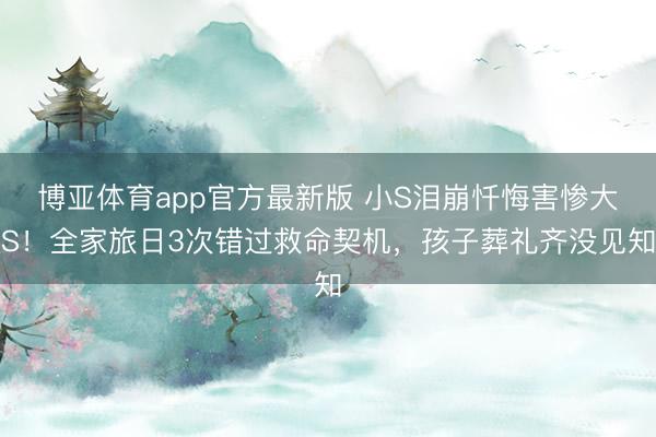 博亚体育app官方最新版 小S泪崩忏悔害惨大S!全家旅日3次错过救命契机,孩子葬礼齐没见知