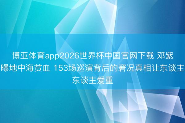 博亚体育app2026世界杯中国官网下载 邓紫棋自曝地中海贫血 153场巡演背后的窘况真相让东谈主爱重