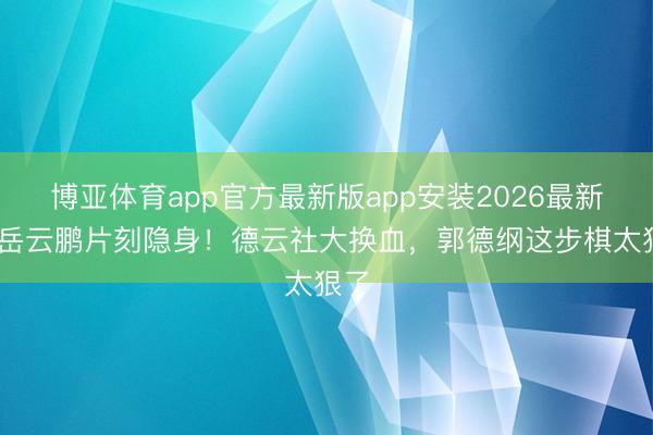 博亚体育app官方最新版app安装2026最新版 岳云鹏片刻隐身！德云社大换血，郭德纲这步棋太狠了