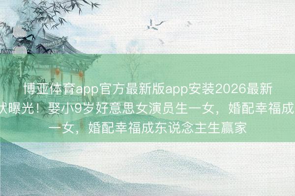 博亚体育app官方最新版app安装2026最新版 50岁冯雷现状曝光！娶小9岁好意思女演员生一女，婚配幸福成东说念主生赢家