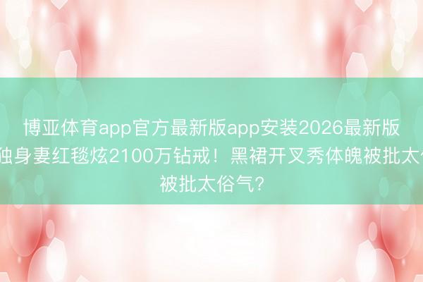 博亚体育app官方最新版app安装2026最新版 C罗独身妻红毯炫2100万钻戒！黑裙开叉秀体魄被批太俗气?