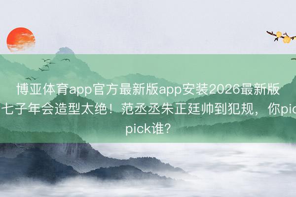 博亚体育app官方最新版app安装2026最新版 乐华七子年会造型太绝！范丞丞朱正廷帅到犯规，你pick谁？