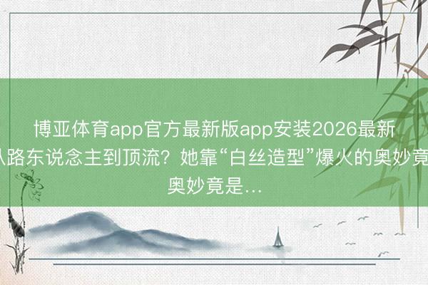 博亚体育app官方最新版app安装2026最新版 从路东说念主到顶流？她靠“白丝造型”爆火的奥妙竟是…