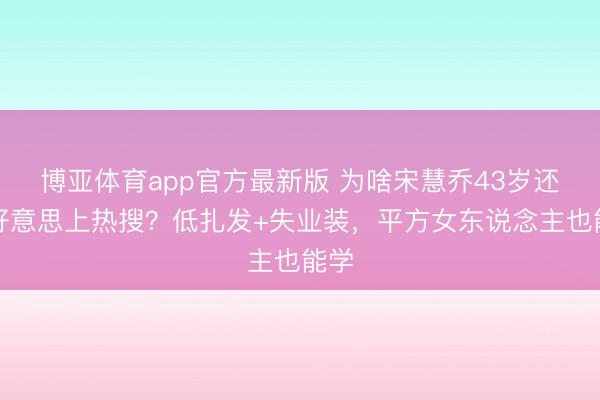 博亚体育app官方最新版 为啥宋慧乔43岁还能好意思上热搜？低扎发+失业装，平方女东说念主也能学