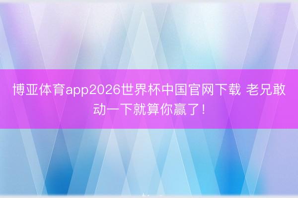 博亚体育app2026世界杯中国官网下载 老兄敢动一下就算你赢了！