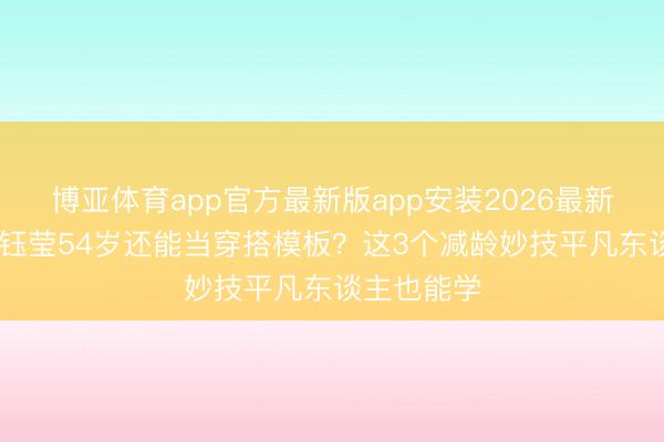 博亚体育app官方最新版app安装2026最新版 为啥杨钰莹54岁还能当穿搭模板？这3个减龄妙技平凡东谈主也能学
