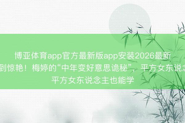 博亚体育app官方最新版app安装2026最新版 从微胖到惊艳！梅婷的“中年变好意思诡秘”，平方女东说念主也能学