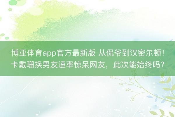 博亚体育app官方最新版 从侃爷到汉密尔顿！卡戴珊换男友速率惊呆网友，此次能始终吗？