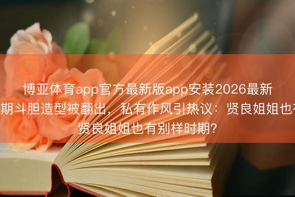博亚体育app官方最新版app安装2026最新版 刘亦菲早期斗胆造型被翻出，私有作风引热议：贤良姐姐也有别样时期？