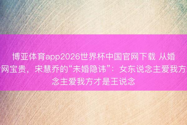博亚体育app2026世界杯中国官网下载 从婚配失败到全网宝贵，宋慧乔的“未婚隐讳”：女东说念主爱我方才是王说念