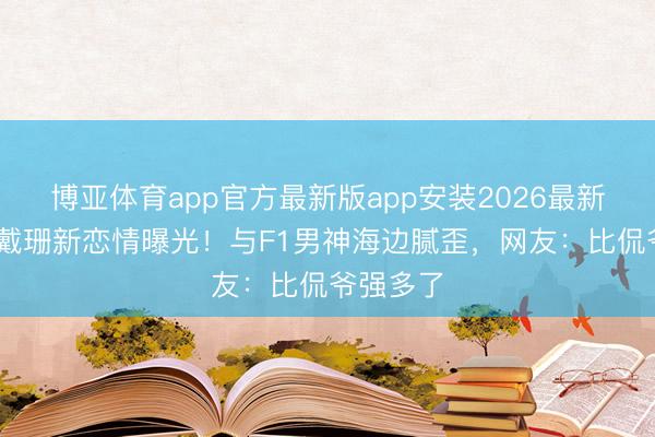 博亚体育app官方最新版app安装2026最新版 金卡戴珊新恋情曝光！与F1男神海边腻歪，网友：比侃爷强多了