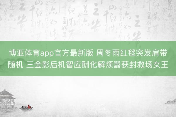 博亚体育app官方最新版 周冬雨红毯突发肩带随机 三金影后机智应酬化解烦嚣获封救场女王