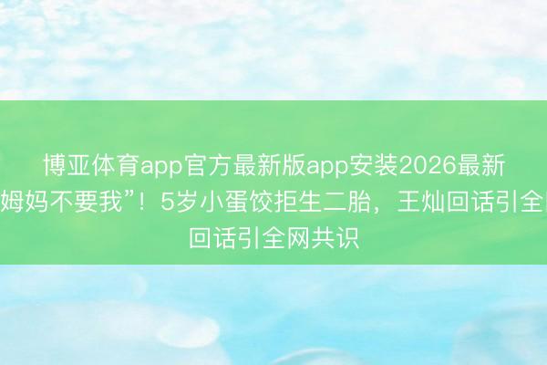 博亚体育app官方最新版app安装2026最新版 “怕姆妈不要我”！5岁小蛋饺拒生二胎，王灿回话引全网共识