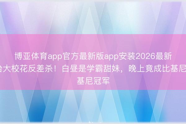 博亚体育app官方最新版app安装2026最新版 台大校花反差杀！白昼是学霸甜妹，晚上竟成比基尼冠军