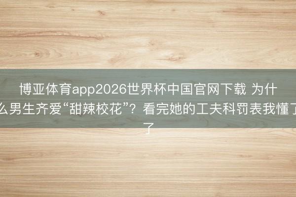 博亚体育app2026世界杯中国官网下载 为什么男生齐爱“甜辣校花”?看完她的工夫科罚表我懂了