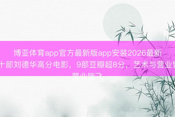 博亚体育app官方最新版app安装2026最新版 十部刘德华高分电影，9部豆瓣超8分，艺术与营业皆飞