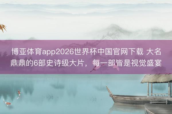 博亚体育app2026世界杯中国官网下载 大名鼎鼎的6部史诗级大片，每一部皆是视觉盛宴