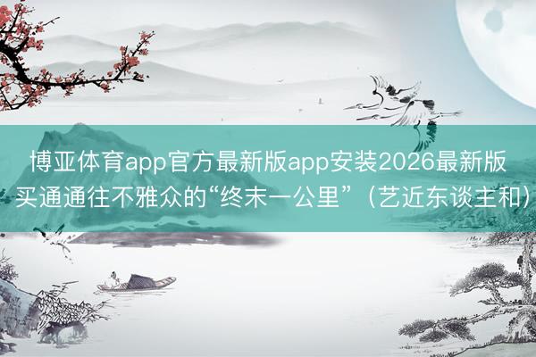 博亚体育app官方最新版app安装2026最新版 买通通往不雅众的“终末一公里”（艺近东谈主和）