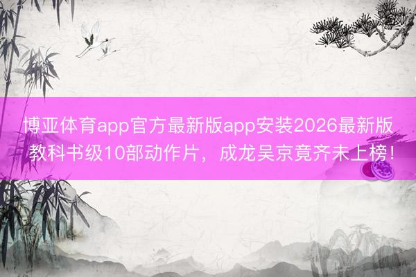 博亚体育app官方最新版app安装2026最新版 教科书级10部动作片，成龙吴京竟齐未上榜！