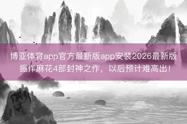 博亚体育app官方最新版app安装2026最新版 振作麻花4部封神之作，以后预计难高出！