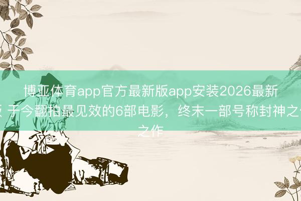 博亚体育app官方最新版app安装2026最新版 于今翻拍最见效的6部电影，终末一部号称封神之作