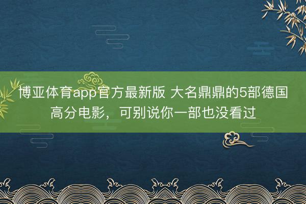 博亚体育app官方最新版 大名鼎鼎的5部德国高分电影，可别说你一部也没看过