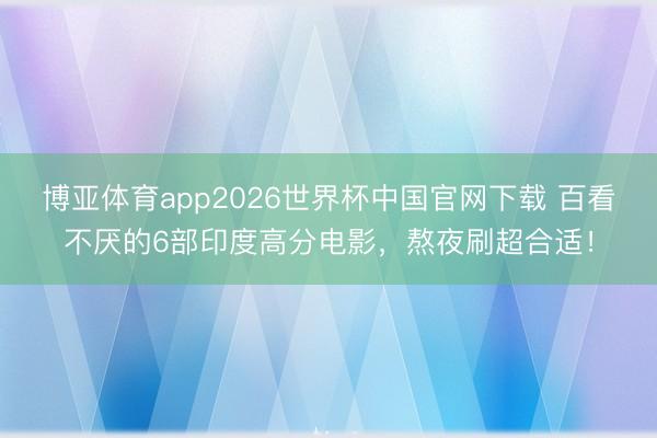 博亚体育app2026世界杯中国官网下载 百看不厌的6部印度高分电影，熬夜刷超合适！