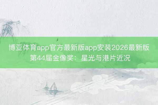 博亚体育app官方最新版app安装2026最新版 第44届金像奖：星光与港片近况