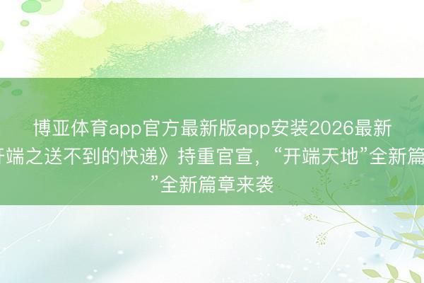 博亚体育app官方最新版app安装2026最新版 《开端之送不到的快递》持重官宣，“开端天地”全新篇章来袭