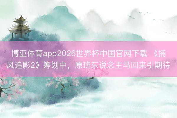 博亚体育app2026世界杯中国官网下载 《捕风追影2》筹划中，原班东说念主马回来引期待