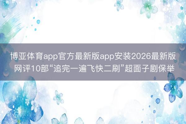 博亚体育app官方最新版app安装2026最新版 网评10部“追完一遍飞快二刷”超面子剧保举