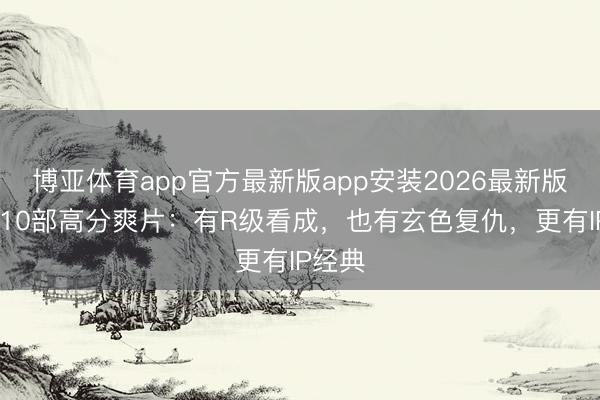 博亚体育app官方最新版app安装2026最新版 清点10部高分爽片：有R级看成，也有玄色复仇，更有IP经典