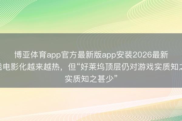 博亚体育app官方最新版app安装2026最新版 游戏电影化越来越热，但“好莱坞顶层仍对游戏实质知之甚少”