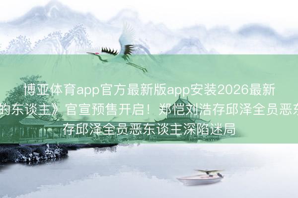 博亚体育app官方最新版app安装2026最新版 电影《淹没的东谈主》官宣预售开启！郑恺刘浩存邱泽全员恶东谈主深陷迷局