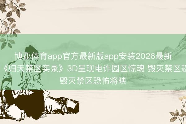 博亚体育app官方最新版app安装2026最新版 电影《归天禁区实录》3D呈现电诈园区惊魂 毁灭禁区恐怖将映