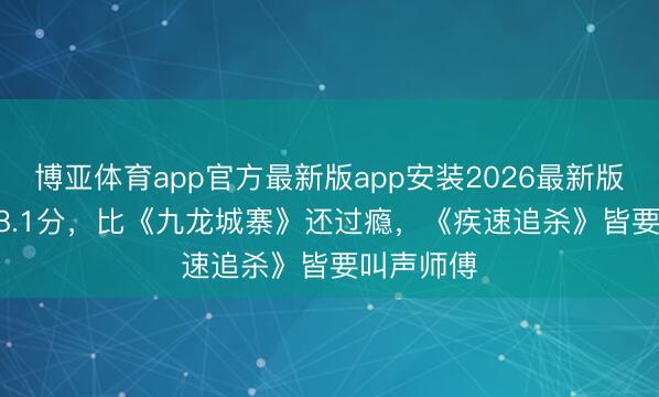 博亚体育app官方最新版app安装2026最新版 从7.9到8.1分，比《九龙城寨》还过瘾，《疾速追杀》皆要叫声师傅