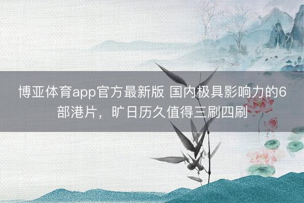 博亚体育app官方最新版 国内极具影响力的6部港片，旷日历久值得三刷四刷