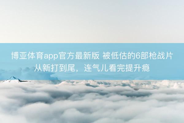 博亚体育app官方最新版 被低估的6部枪战片从新打到尾，连气儿看完提升瘾